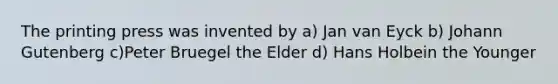 The printing press was invented by a) Jan van Eyck b) Johann Gutenberg c)Peter Bruegel the Elder d) Hans Holbein the Younger