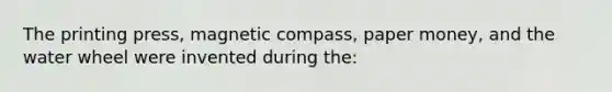 The printing press, magnetic compass, paper money, and the water wheel were invented during the: