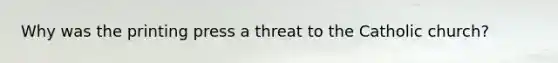 Why was the printing press a threat to the Catholic church?