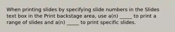 When printing slides by specifying slide numbers in the Slides text box in the Print backstage area, use a(n) _____ to print a range of slides and a(n) _____ to print specific slides.