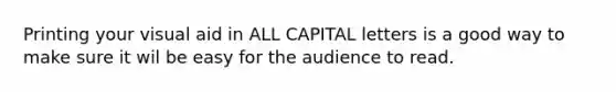 Printing your visual aid in ALL CAPITAL letters is a good way to make sure it wil be easy for the audience to read.