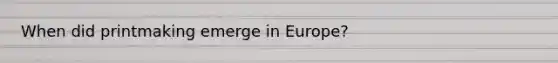 When did printmaking emerge in Europe?