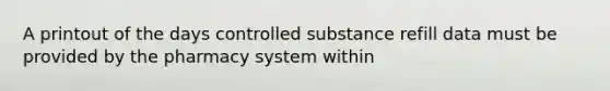 A printout of the days controlled substance refill data must be provided by the pharmacy system within