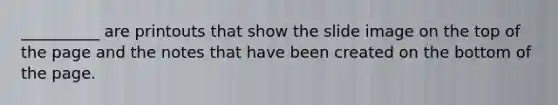 __________ are printouts that show the slide image on the top of the page and the notes that have been created on the bottom of the page.