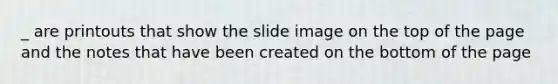 _ are printouts that show the slide image on the top of the page and the notes that have been created on the bottom of the page