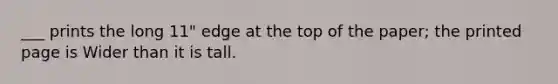 ___ prints the long 11" edge at the top of the paper; the printed page is Wider than it is tall.