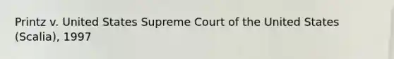 Printz v. United States Supreme Court of the United States (Scalia), 1997