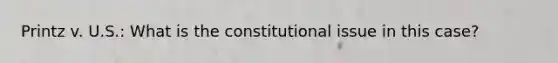 Printz v. U.S.: What is the constitutional issue in this case?