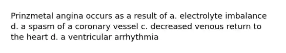 Prinzmetal angina occurs as a result of a. electrolyte imbalance d. a spasm of a coronary vessel c. decreased venous return to the heart d. a ventricular arrhythmia