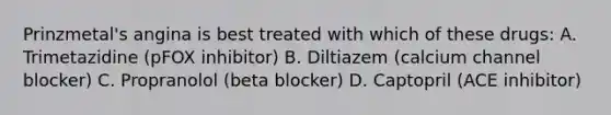 Prinzmetal's angina is best treated with which of these drugs: A. Trimetazidine (pFOX inhibitor) B. Diltiazem (calcium channel blocker) C. Propranolol (beta blocker) D. Captopril (ACE inhibitor)