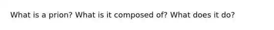 What is a prion? What is it composed of? What does it do?