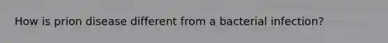 How is prion disease different from a bacterial infection?