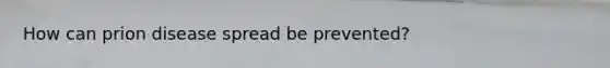 How can prion disease spread be prevented?
