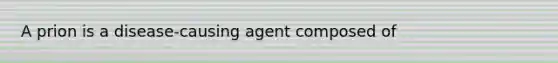 A prion is a disease-causing agent composed of