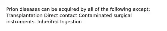 Prion diseases can be acquired by all of the following except: Transplantation Direct contact Contaminated surgical instruments. Inherited Ingestion