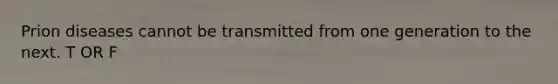 Prion diseases cannot be transmitted from one generation to the next. T OR F