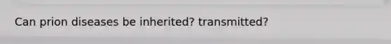 Can prion diseases be inherited? transmitted?