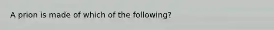 A prion is made of which of the following?