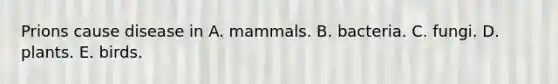 Prions cause disease in A. mammals. B. bacteria. C. fungi. D. plants. E. birds.