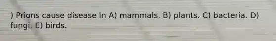 ) Prions cause disease in A) mammals. B) plants. C) bacteria. D) fungi. E) birds.