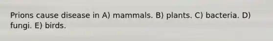 Prions cause disease in A) mammals. B) plants. C) bacteria. D) fungi. E) birds.