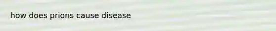how does prions cause disease