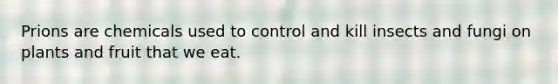 Prions are chemicals used to control and kill insects and fungi on plants and fruit that we eat.