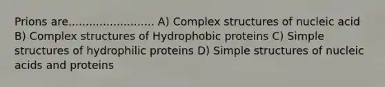 Prions are......................... A) Complex structures of nucleic acid B) Complex structures of Hydrophobic proteins C) Simple structures of hydrophilic proteins D) Simple structures of nucleic acids and proteins