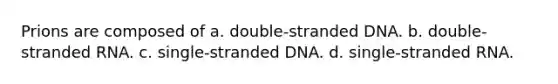 Prions are composed of a. double-stranded DNA. b. double-stranded RNA. c. single-stranded DNA. d. single-stranded RNA.