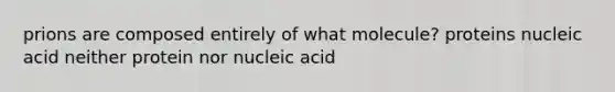 prions are composed entirely of what molecule? proteins nucleic acid neither protein nor nucleic acid