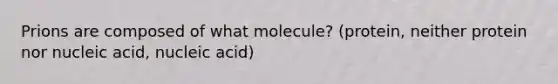 Prions are composed of what molecule? (protein, neither protein nor nucleic acid, nucleic acid)