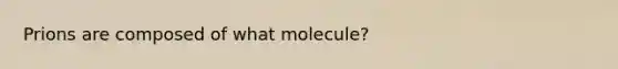 Prions are composed of what molecule?