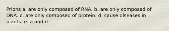 Prions a. are only composed of RNA. b. are only composed of DNA. c. are only composed of protein. d. cause diseases in plants. e. a and d