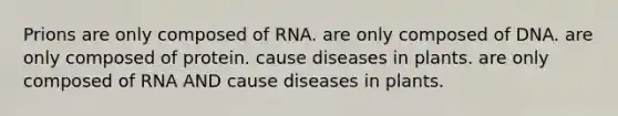 Prions are only composed of RNA. are only composed of DNA. are only composed of protein. cause diseases in plants. are only composed of RNA AND cause diseases in plants.