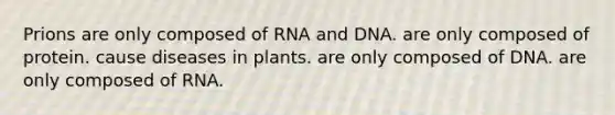 Prions are only composed of RNA and DNA. are only composed of protein. cause diseases in plants. are only composed of DNA. are only composed of RNA.