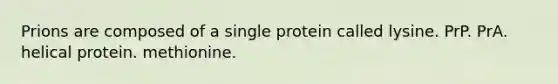 Prions are composed of a single protein called lysine. PrP. PrA. helical protein. methionine.