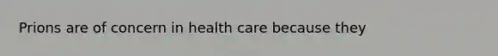 Prions are of concern in health care because they