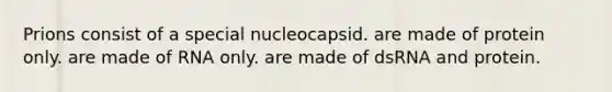 Prions consist of a special nucleocapsid. are made of protein only. are made of RNA only. are made of dsRNA and protein.