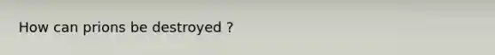 How can prions be destroyed ?