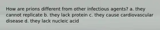 How are prions different from other infectious agents? a. they cannot replicate b. they lack protein c. they cause cardiovascular disease d. they lack nucleic acid