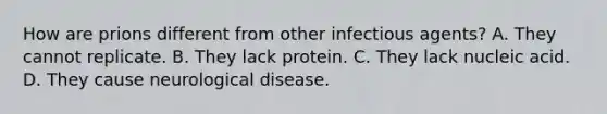 How are prions different from other infectious agents? A. They cannot replicate. B. They lack protein. C. They lack nucleic acid. D. They cause neurological disease.