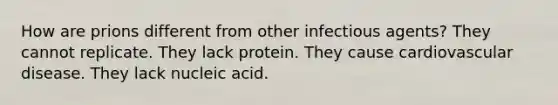 How are prions different from other infectious agents? They cannot replicate. They lack protein. They cause cardiovascular disease. They lack nucleic acid.