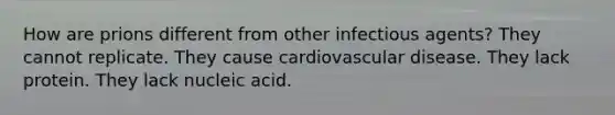 How are prions different from other infectious agents? They cannot replicate. They cause cardiovascular disease. They lack protein. They lack nucleic acid.