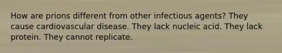 How are prions different from other infectious agents? They cause cardiovascular disease. They lack nucleic acid. They lack protein. They cannot replicate.