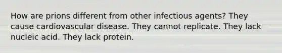 How are prions different from other infectious agents? They cause cardiovascular disease. They cannot replicate. They lack nucleic acid. They lack protein.