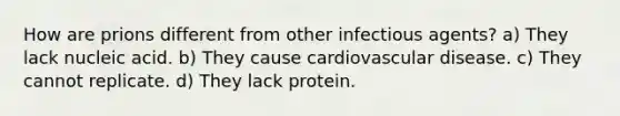 How are prions different from other infectious agents? a) They lack nucleic acid. b) They cause cardiovascular disease. c) They cannot replicate. d) They lack protein.