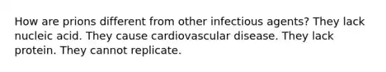 How are prions different from other infectious agents? They lack nucleic acid. They cause cardiovascular disease. They lack protein. They cannot replicate.