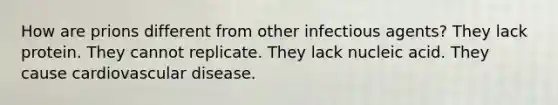 How are prions different from other infectious agents? They lack protein. They cannot replicate. They lack nucleic acid. They cause cardiovascular disease.