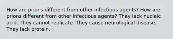 How are prions different from other infectious agents? How are prions different from other infectious agents? They lack nucleic acid. They cannot replicate. They cause neurological disease. They lack protein.