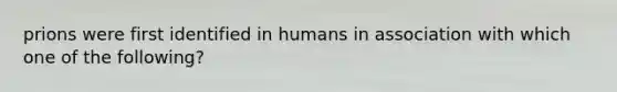 prions were first identified in humans in association with which one of the following?